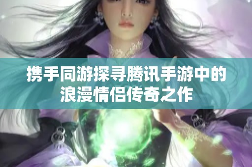 携手同游探寻腾讯手游中的浪漫情侣传奇之作