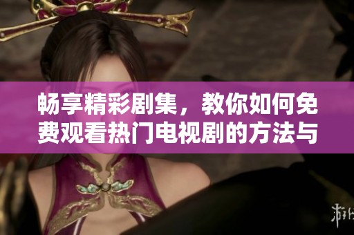 畅享精彩剧集，教你如何免费观看热门电视剧的方法与技巧