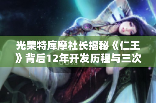 光荣特库摩社长揭秘《仁王》背后12年开发历程与三次重做经历