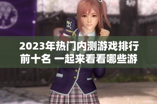2023年热门内测游戏排行前十名 一起来看看哪些游戏值得期待