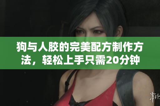狗与人胶的完美配方制作方法，轻松上手只需20分钟