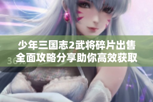 少年三国志2武将碎片出售全面攻略分享助你高效获取资源
