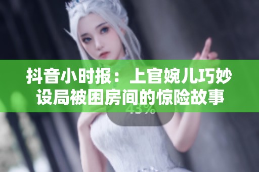 抖音小时报：上官婉儿巧妙设局被困房间的惊险故事