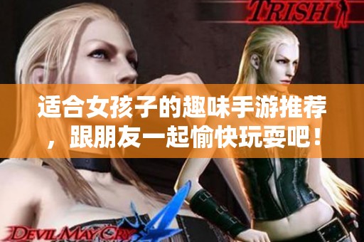 适合女孩子的趣味手游推荐，跟朋友一起愉快玩耍吧！