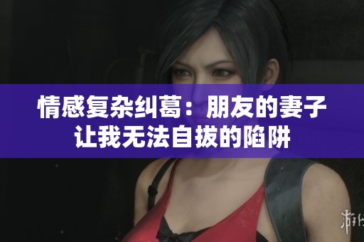 情感复杂纠葛：朋友的妻子让我无法自拔的陷阱
