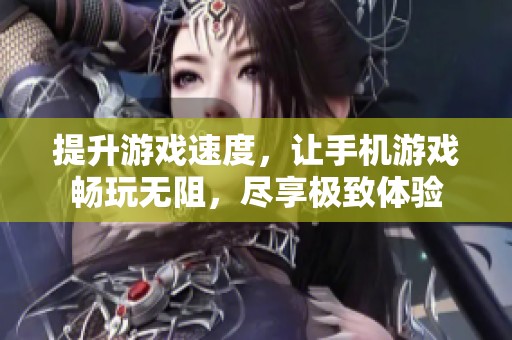提升游戏速度，让手机游戏畅玩无阻，尽享极致体验