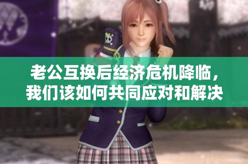 老公互换后经济危机降临，我们该如何共同应对和解决问题