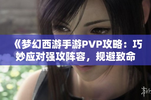 《梦幻西游手游PVP攻略：巧妙应对强攻阵容，规避致命暴击》