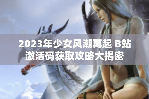 2023年少女风潮再起 B站激活码获取攻略大揭密