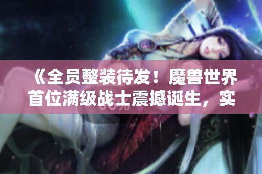 《全员整装待发！魔兽世界首位满级战士震撼诞生，实力惊人！》