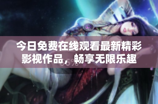 今日免费在线观看最新精彩影视作品，畅享无限乐趣