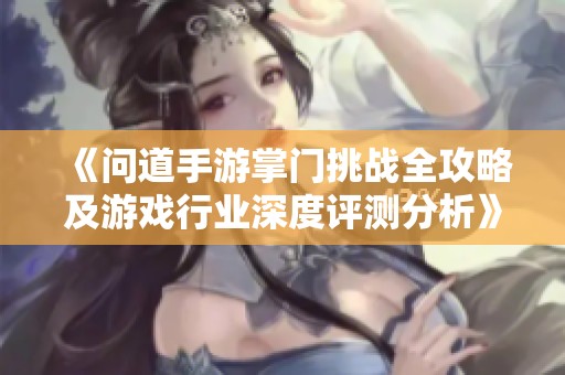 《问道手游掌门挑战全攻略及游戏行业深度评测分析》