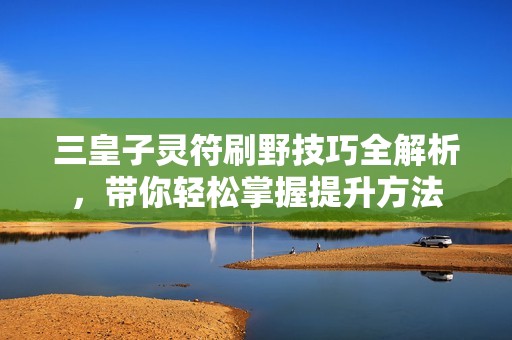 三皇子灵符刷野技巧全解析，带你轻松掌握提升方法