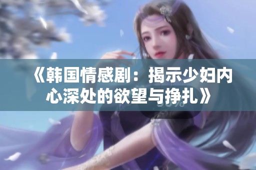 《韩国情感剧：揭示少妇内心深处的欲望与挣扎》