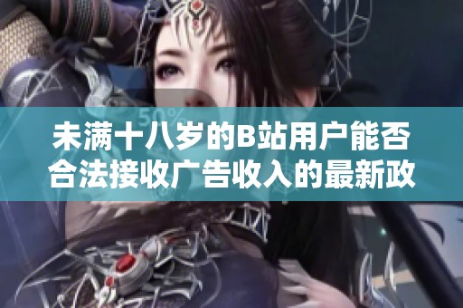 未满十八岁的B站用户能否合法接收广告收入的最新政策解读