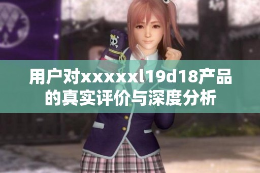 用户对xxxxxl19d18产品的真实评价与深度分析