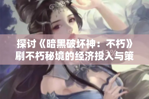 探讨《暗黑破坏神：不朽》刷不朽秘境的经济投入与策略分析