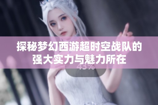 探秘梦幻西游超时空战队的强大实力与魅力所在