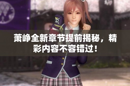 萧峥全新章节提前揭秘，精彩内容不容错过！