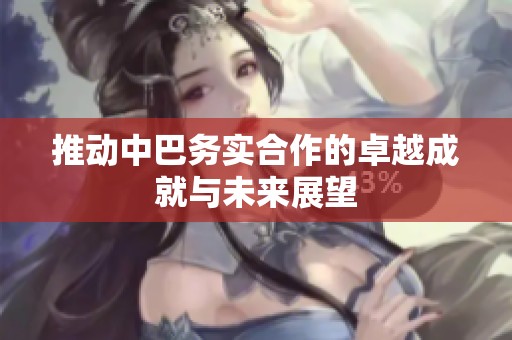 推动中巴务实合作的卓越成就与未来展望