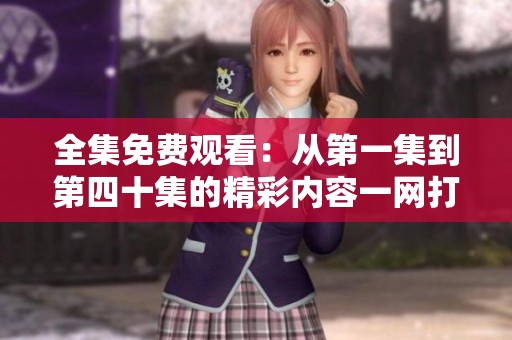全集免费观看：从第一集到第四十集的精彩内容一网打尽