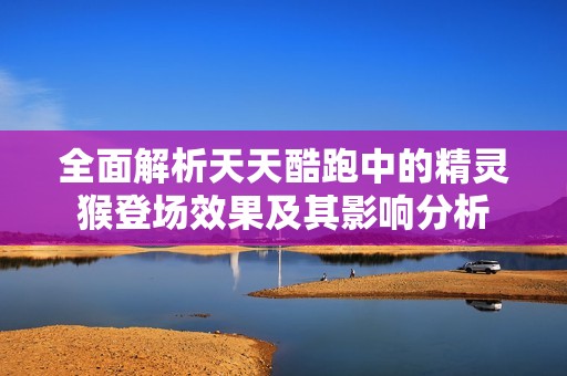 全面解析天天酷跑中的精灵猴登场效果及其影响分析