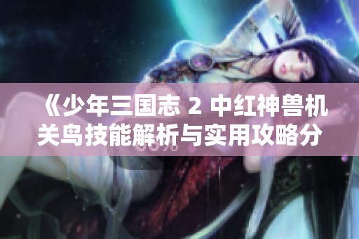 《少年三国志 2 中红神兽机关鸟技能解析与实用攻略分享》
