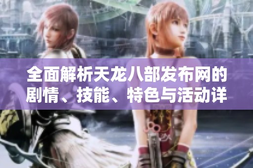 全面解析天龙八部发布网的剧情、技能、特色与活动详情