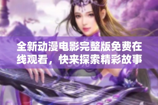 全新动漫电影完整版免费在线观看，快来探索精彩故事！