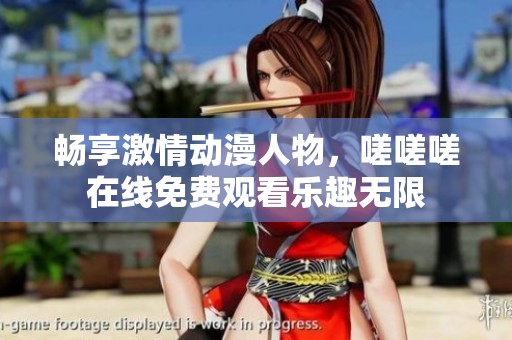 畅享激情动漫人物，嗟嗟嗟在线免费观看乐趣无限