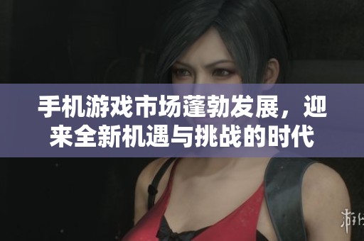 手机游戏市场蓬勃发展，迎来全新机遇与挑战的时代