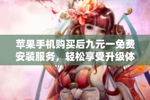 苹果手机购买后九元一免费安装服务，轻松享受升级体验