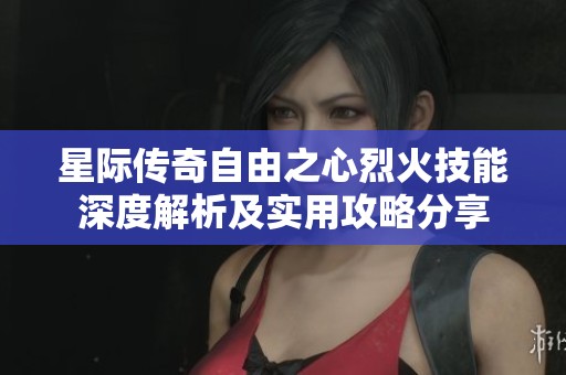 星际传奇自由之心烈火技能深度解析及实用攻略分享