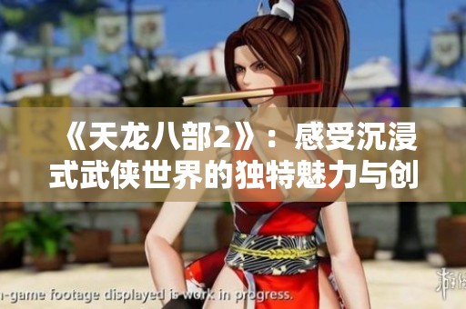 《天龙八部2》：感受沉浸式武侠世界的独特魅力与创新玩法分析