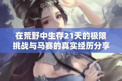 在荒野中生存21天的极限挑战与马赛的真实经历分享