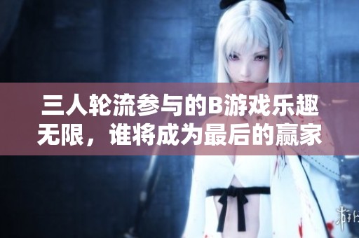 三人轮流参与的B游戏乐趣无限，谁将成为最后的赢家