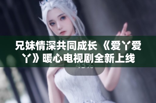 兄妹情深共同成长 《爱丫爱丫》暖心电视剧全新上线