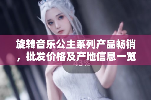 旋转音乐公主系列产品畅销，批发价格及产地信息一览