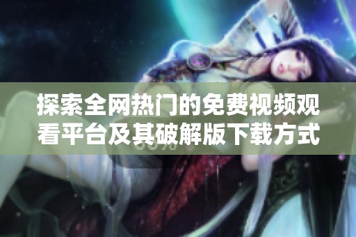 探索全网热门的免费视频观看平台及其破解版下载方式