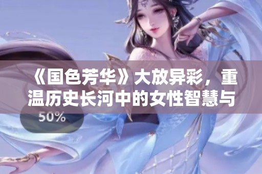 《国色芳华》大放异彩，重温历史长河中的女性智慧与魅力
