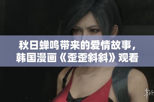 秋日蝉鸣带来的爱情故事，韩国漫画《歪歪斜斜》观看指南