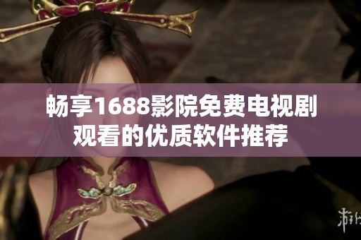 畅享1688影院免费电视剧观看的优质软件推荐