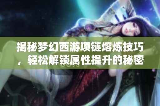 揭秘梦幻西游项链熔炼技巧，轻松解锁属性提升的秘密方法