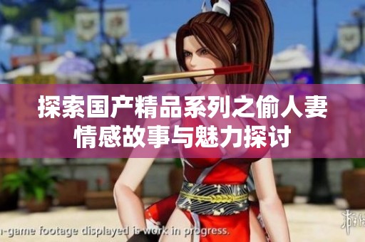 探索国产精品系列之偷人妻情感故事与魅力探讨