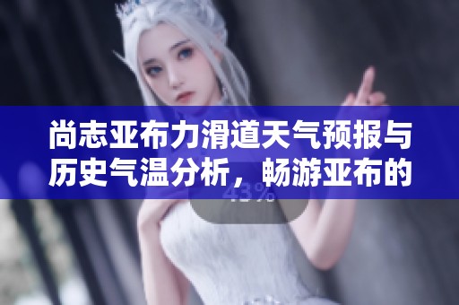 尚志亚布力滑道天气预报与历史气温分析，畅游亚布的最佳时机揭秘