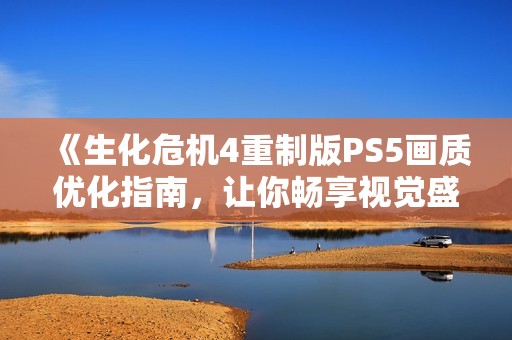 《生化危机4重制版PS5画质优化指南，让你畅享视觉盛宴》