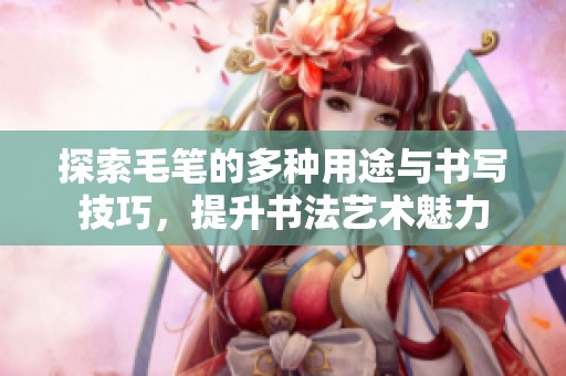 探索毛笔的多种用途与书写技巧，提升书法艺术魅力