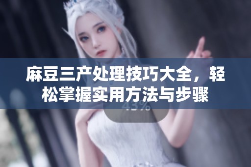 麻豆三产处理技巧大全，轻松掌握实用方法与步骤