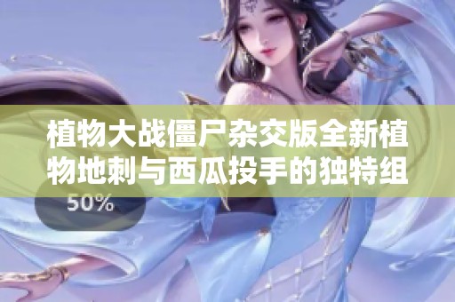 植物大战僵尸杂交版全新植物地刺与西瓜投手的独特组合解析