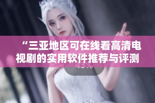 “三亚地区可在线看高清电视剧的实用软件推荐与评测”